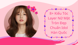8+ Kiểu Tóc Layer Nữ Mặt Tròn Đẹp Chuẩn Idol Hàn Quốc