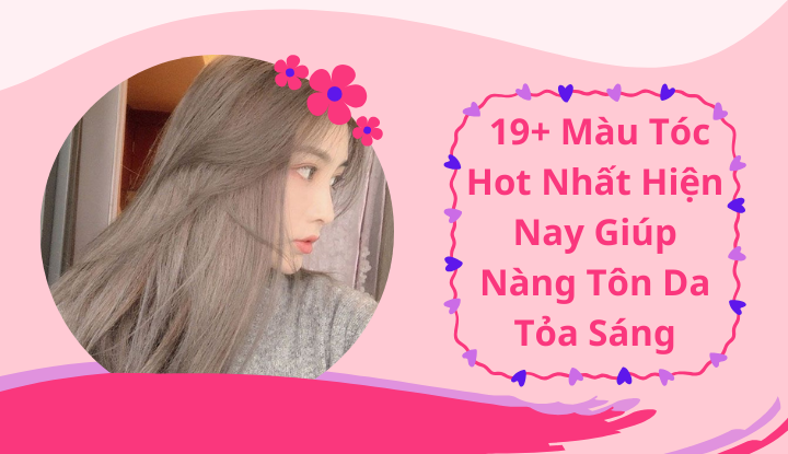 19+ Màu Tóc Hot Nhất Hiện Nay Giúp Nàng Tôn Da Tỏa Sáng