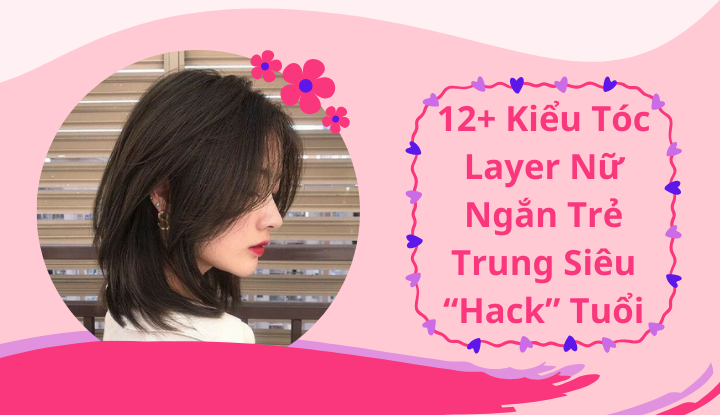 12+ Kiểu Tóc Layer Nữ Ngắn Trẻ Trung Siêu “Hack” Tuổi