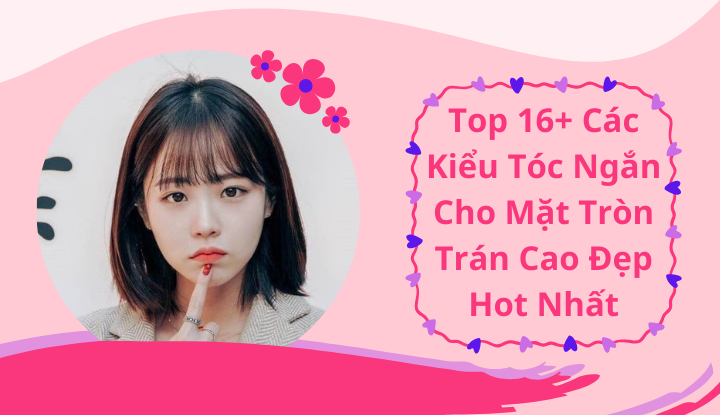 Top 16+ các kiểu tóc ngắn cho mặt tròn trán cao đẹp hot nhất