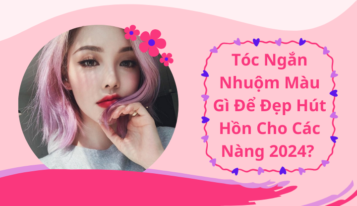 Tóc Ngắn Nhuộm Màu Gì Để Đẹp Hút Hồn Cho Các Nàng 2024?