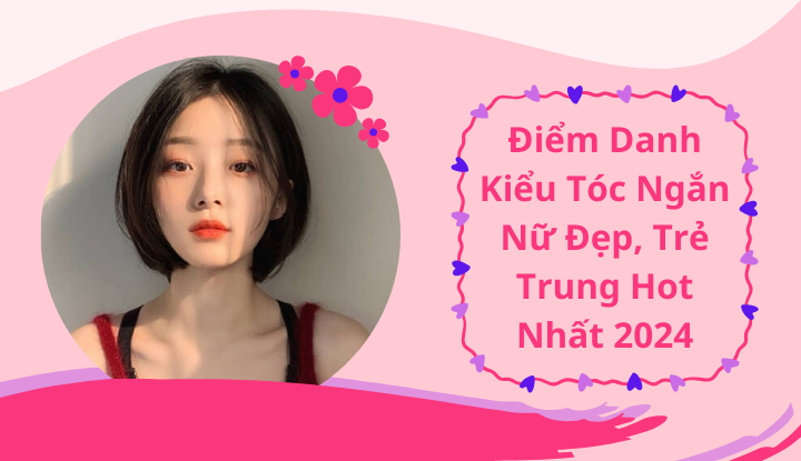 Điểm Danh Kiểu Tóc Ngắn Nữ Đẹp, Trẻ Trung Hot Nhất 2024