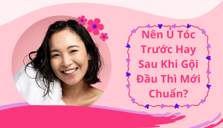 Nên Ủ Tóc Trước Hay Sau Khi Gội Đầu Thì Mới Chuẩn?